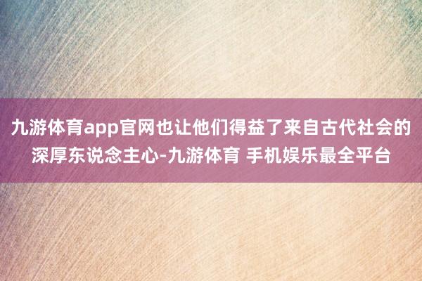九游体育app官网也让他们得益了来自古代社会的深厚东说念主心-九游体育 手机娱乐最全平台