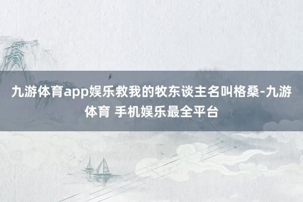 九游体育app娱乐救我的牧东谈主名叫格桑-九游体育 手机娱乐最全平台