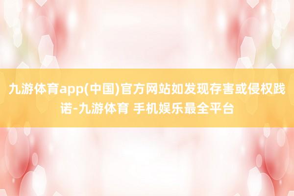 九游体育app(中国)官方网站如发现存害或侵权践诺-九游体育 手机娱乐最全平台