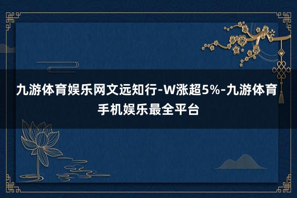 九游体育娱乐网文远知行-W涨超5%-九游体育 手机娱乐最全平台