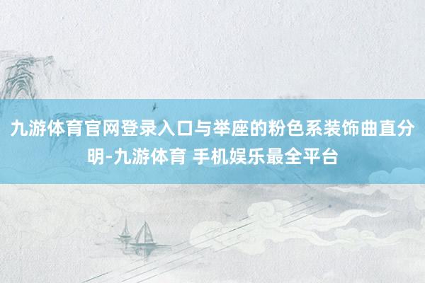九游体育官网登录入口与举座的粉色系装饰曲直分明-九游体育 手机娱乐最全平台