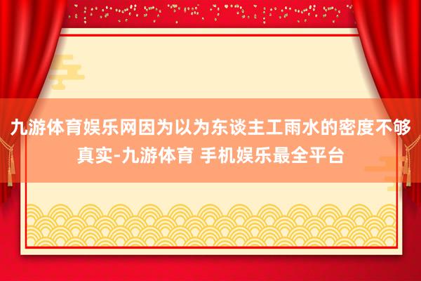 九游体育娱乐网因为以为东谈主工雨水的密度不够真实-九游体育 手机娱乐最全平台