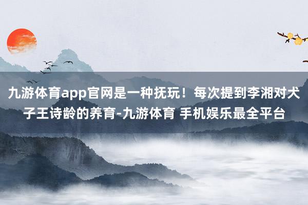 九游体育app官网是一种抚玩！每次提到李湘对犬子王诗龄的养育-九游体育 手机娱乐最全平台