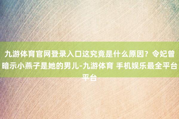 九游体育官网登录入口这究竟是什么原因?令妃曾暗示小燕子是她的男儿-九游体育 手机娱乐最全平台