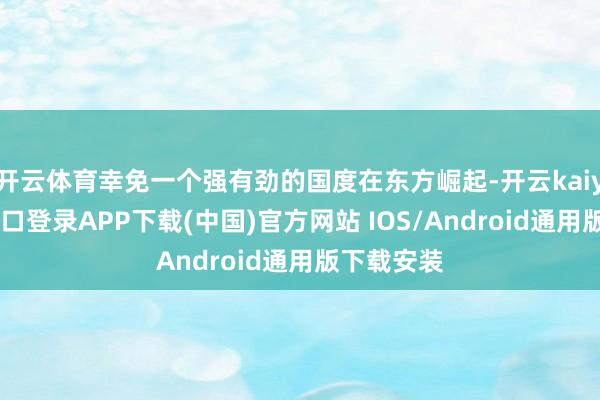 开云体育幸免一个强有劲的国度在东方崛起-开云kaiyun登录