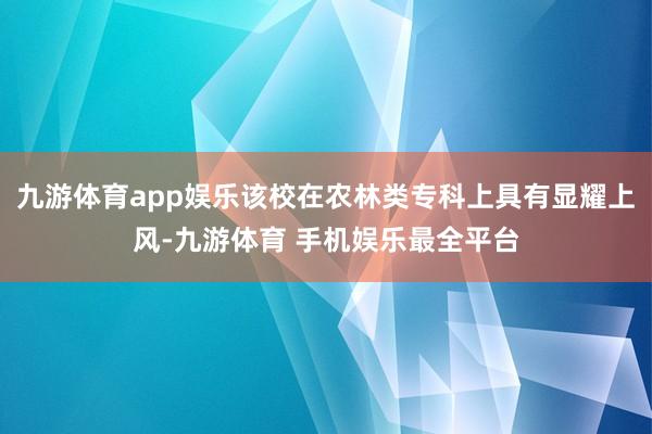 九游体育app娱乐该校在农林类专科上具有显耀上风-九游体育 手机娱乐最全平台