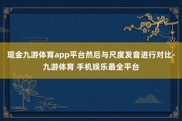 现金九游体育app平台然后与尺度发音进行对比-九游体育 手机娱乐最全平台