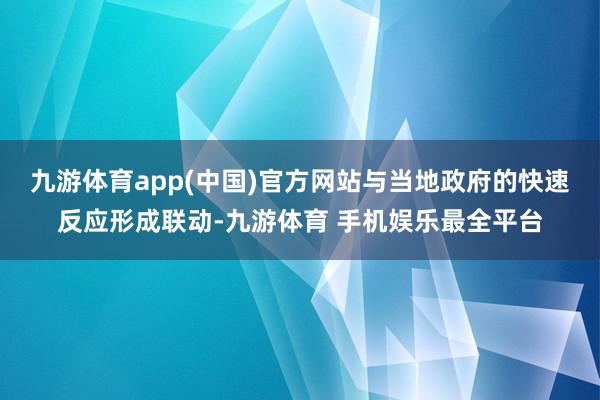九游体育app(中国)官方网站与当地政府的快速反应形成联动-九游体育 手机娱乐最全平台