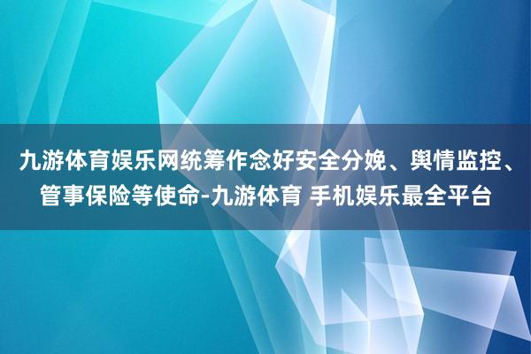 九游体育娱乐网统筹作念好安全分娩、舆情监控、管事保险等使命-九游体育 手机娱乐最全平台