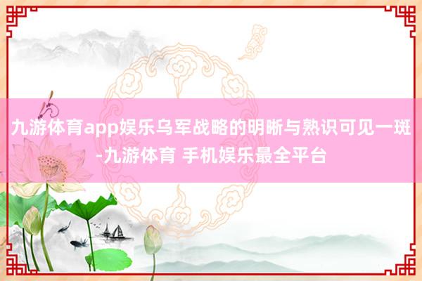 九游体育app娱乐乌军战略的明晰与熟识可见一斑-九游体育 手机娱乐最全平台