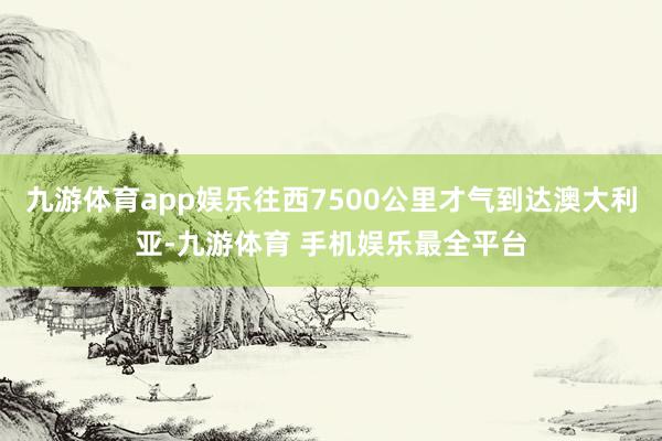 九游体育app娱乐往西7500公里才气到达澳大利亚-九游体育 手机娱乐最全平台