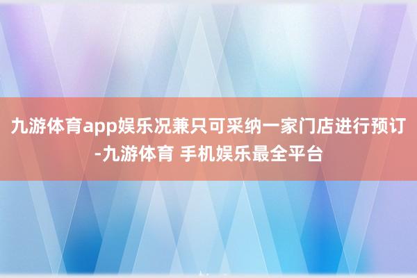 九游体育app娱乐况兼只可采纳一家门店进行预订-九游体育 手机娱乐最全平台