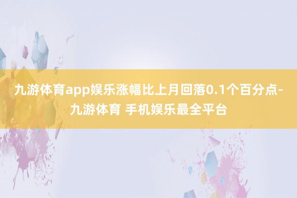 九游体育app娱乐涨幅比上月回落0.1个百分点-九游体育 手机娱乐最全平台