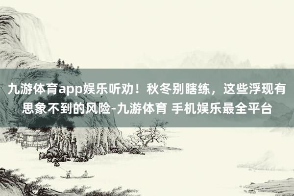 九游体育app娱乐听劝！秋冬别瞎练，这些浮现有思象不到的风险-九游体育 手机娱乐最全平台