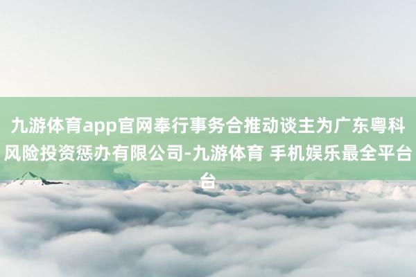 九游体育app官网奉行事务合推动谈主为广东粤科风险投资惩办有限公司-九游体育 手机娱乐最全平台