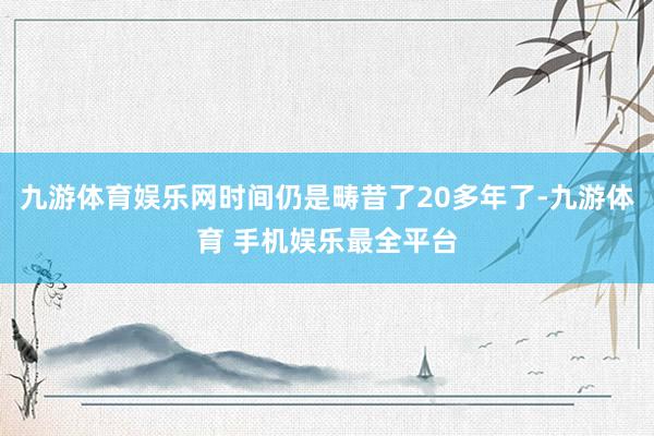 九游体育娱乐网时间仍是畴昔了20多年了-九游体育 手机娱乐最全平台