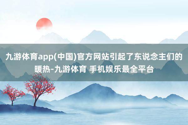 九游体育app(中国)官方网站引起了东说念主们的暖热-九游体育 手机娱乐最全平台