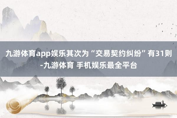 九游体育app娱乐其次为“交易契约纠纷”有31则-九游体育 手机娱乐最全平台