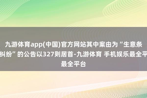 九游体育app(中国)官方网站其中案由为“生意条约纠纷”的公告以327则居首-九游体育 手机娱乐最全平台