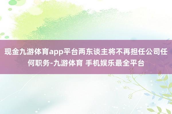 现金九游体育app平台两东谈主将不再担任公司任何职务-九游体育 手机娱乐最全平台