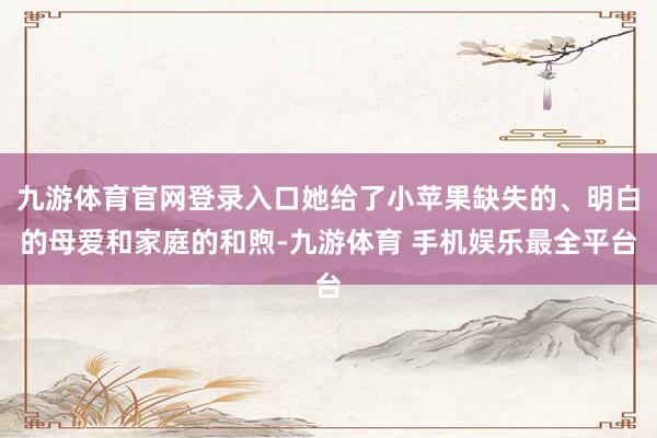 九游体育官网登录入口她给了小苹果缺失的、明白的母爱和家庭的和煦-九游体育 手机娱乐最全平台