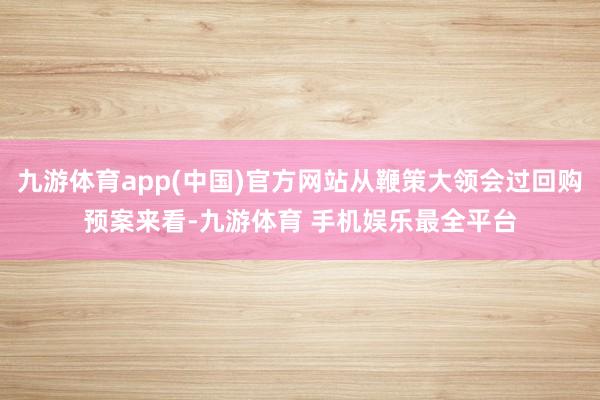 九游体育app(中国)官方网站从鞭策大领会过回购预案来看-九游体育 手机娱乐最全平台