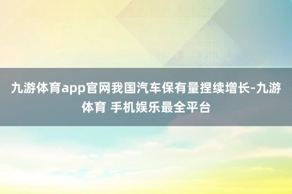 九游体育app官网我国汽车保有量捏续增长-九游体育 手机娱乐最全平台