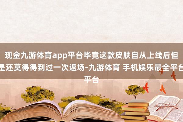 现金九游体育app平台毕竟这款皮肤自从上线后但是还莫得得到过一次返场-九游体育 手机娱乐最全平台