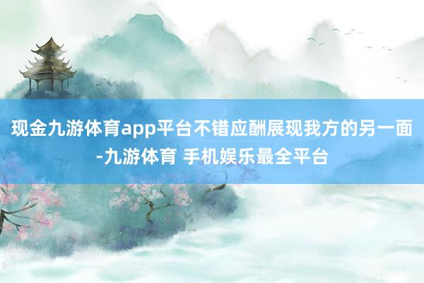 现金九游体育app平台不错应酬展现我方的另一面-九游体育 手机娱乐最全平台