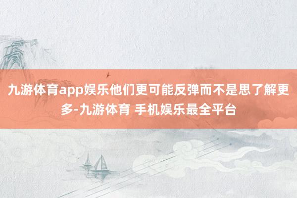 九游体育app娱乐他们更可能反弹而不是思了解更多-九游体育 手机娱乐最全平台