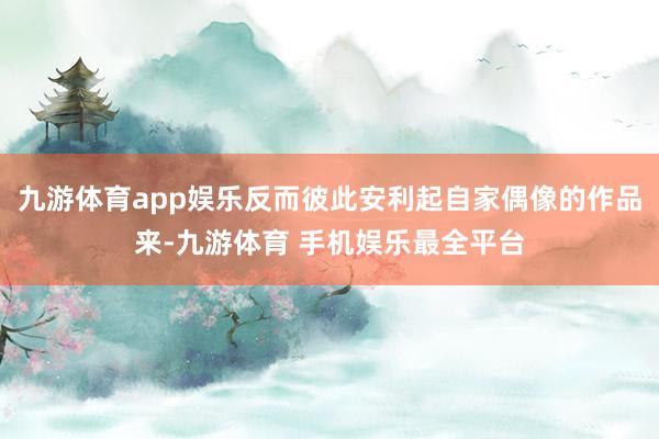 九游体育app娱乐反而彼此安利起自家偶像的作品来-九游体育 手机娱乐最全平台