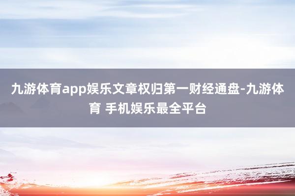 九游体育app娱乐文章权归第一财经通盘-九游体育 手机娱乐最全平台
