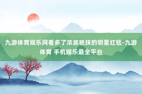 九游体育娱乐网看多了浓装艳抹的明星红毯-九游体育 手机娱乐最全平台