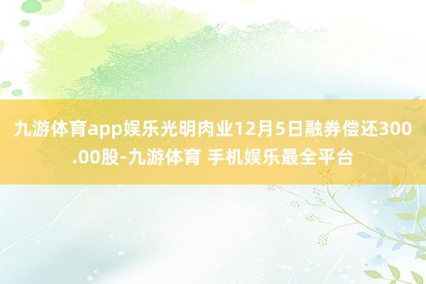 九游体育app娱乐光明肉业12月5日融券偿还300.00股-九游体育 手机娱乐最全平台
