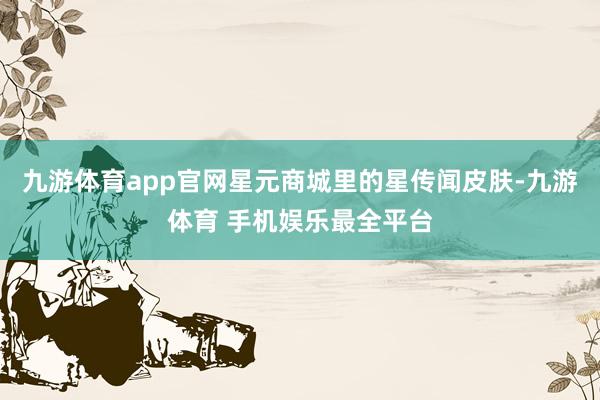 九游体育app官网星元商城里的星传闻皮肤-九游体育 手机娱乐最全平台