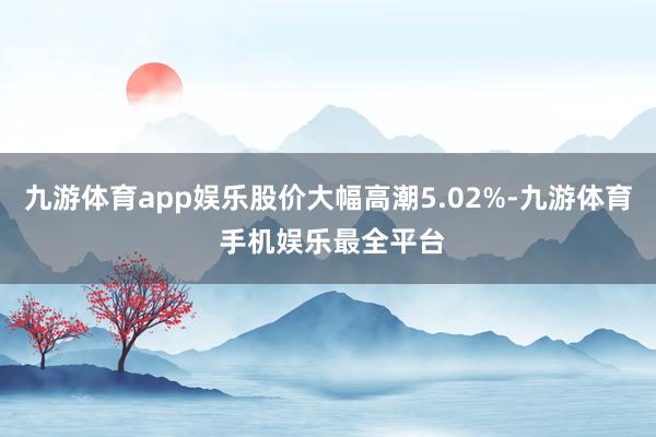 九游体育app娱乐股价大幅高潮5.02%-九游体育 手机娱乐最全平台