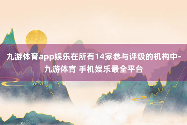 九游体育app娱乐在所有14家参与评级的机构中-九游体育 手机娱乐最全平台
