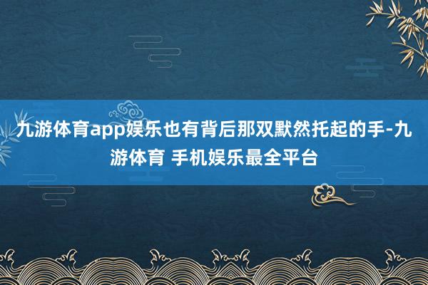 九游体育app娱乐也有背后那双默然托起的手-九游体育 手机娱乐最全平台