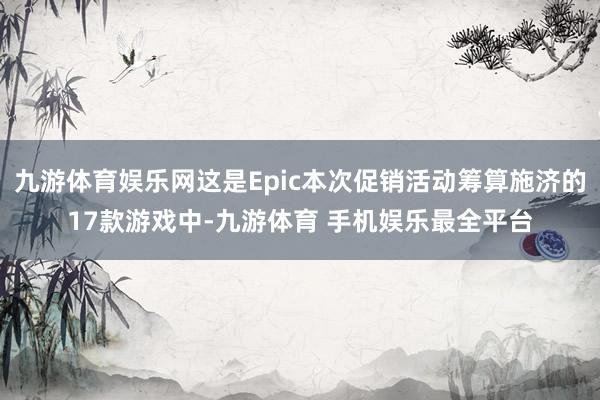 九游体育娱乐网这是Epic本次促销活动筹算施济的17款游戏中-九游体育 手机娱乐最全平台