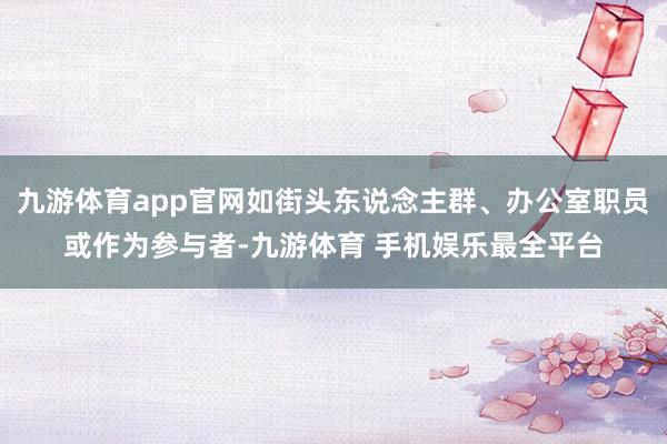 九游体育app官网如街头东说念主群、办公室职员或作为参与者-九游体育 手机娱乐最全平台