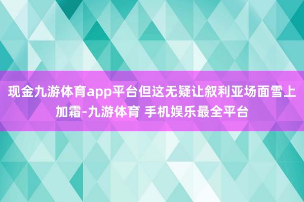 现金九游体育app平台但这无疑让叙利亚场面雪上加霜-九游体育 手机娱乐最全平台
