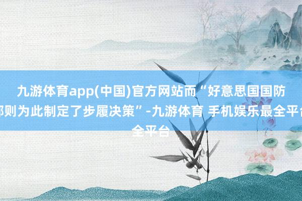 九游体育app(中国)官方网站而“好意思国国防部则为此制定了步履决策”-九游体育 手机娱乐最全平台