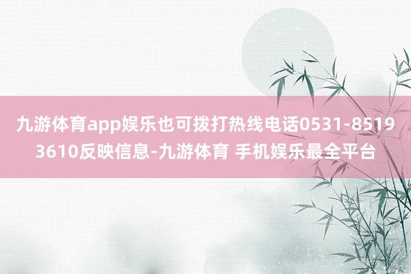 九游体育app娱乐也可拨打热线电话0531-85193610反映信息-九游体育 手机娱乐最全平台