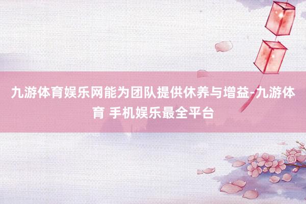 九游体育娱乐网能为团队提供休养与增益-九游体育 手机娱乐最全平台