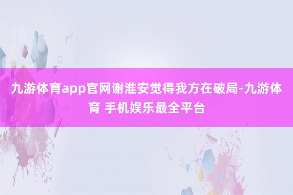 九游体育app官网谢淮安觉得我方在破局-九游体育 手机娱乐最全平台
