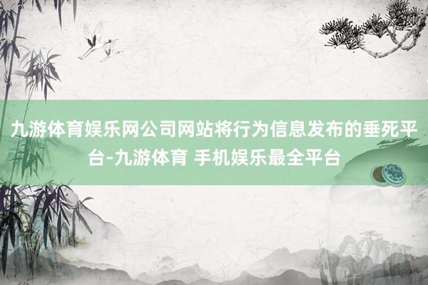 九游体育娱乐网公司网站将行为信息发布的垂死平台-九游体育 手机娱乐最全平台