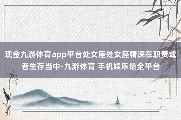 现金九游体育app平台处女座处女座精深在职责或者生存当中-九游体育 手机娱乐最全平台