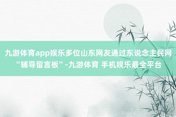 九游体育app娱乐多位山东网友通过东说念主民网“辅导留言板”-九游体育 手机娱乐最全平台