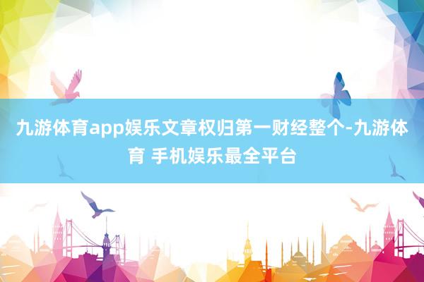 九游体育app娱乐文章权归第一财经整个-九游体育 手机娱乐最全平台