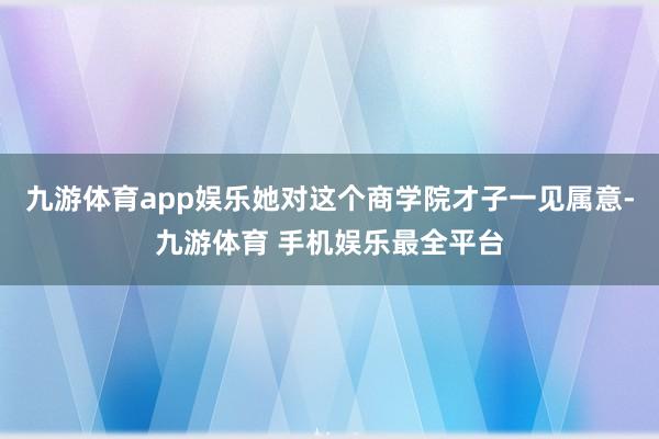 九游体育app娱乐她对这个商学院才子一见属意-九游体育 手机娱乐最全平台